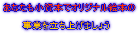 あなたも小資本でオリジナル絵本の  　　　事業を立ち上げましょう